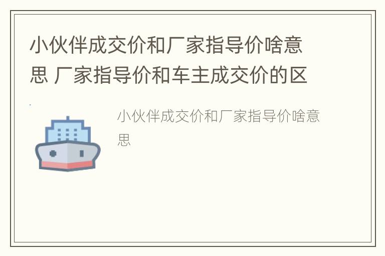 小伙伴成交价和厂家指导价啥意思 厂家指导价和车主成交价的区别