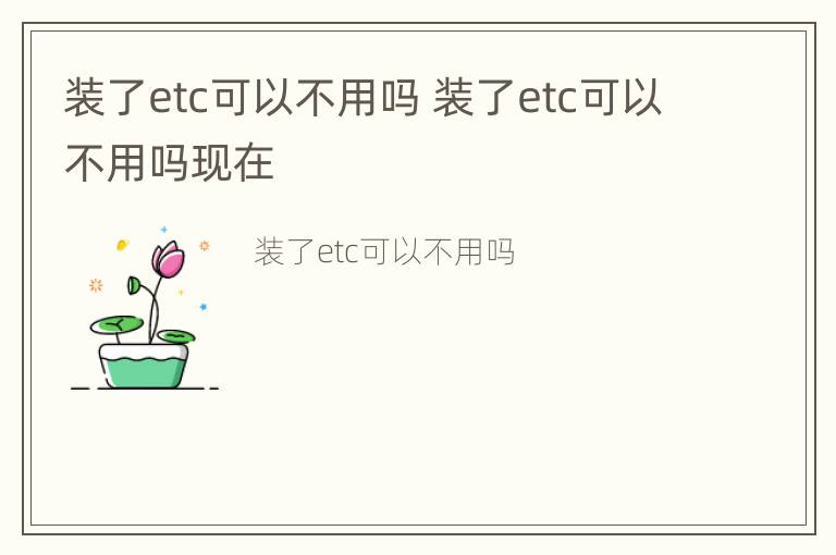 装了etc可以不用吗 装了etc可以不用吗现在