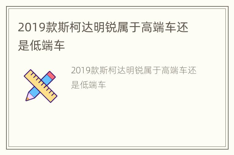 2019款斯柯达明锐属于高端车还是低端车