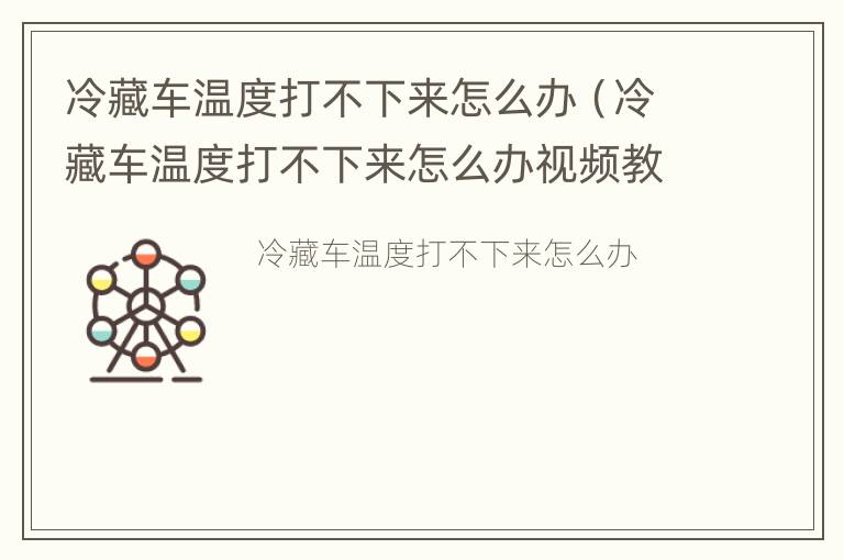 冷藏车温度打不下来怎么办（冷藏车温度打不下来怎么办视频教程）