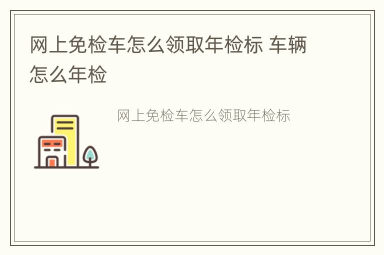 网上免检车怎么领取年检标 车辆怎么年检