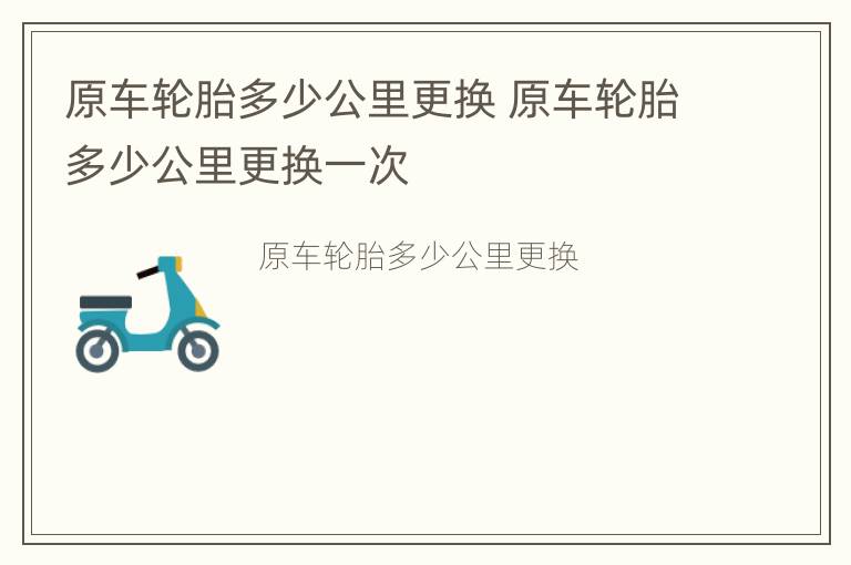 原车轮胎多少公里更换 原车轮胎多少公里更换一次