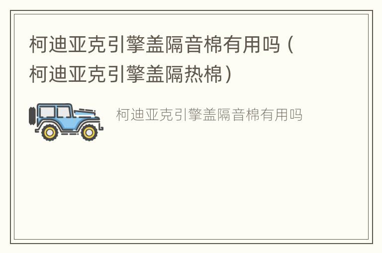 柯迪亚克引擎盖隔音棉有用吗（柯迪亚克引擎盖隔热棉）