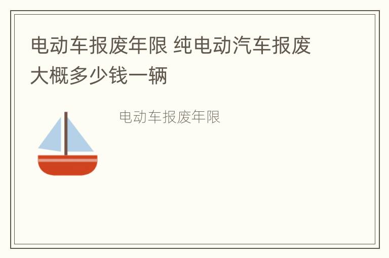 电动车报废年限 纯电动汽车报废大概多少钱一辆