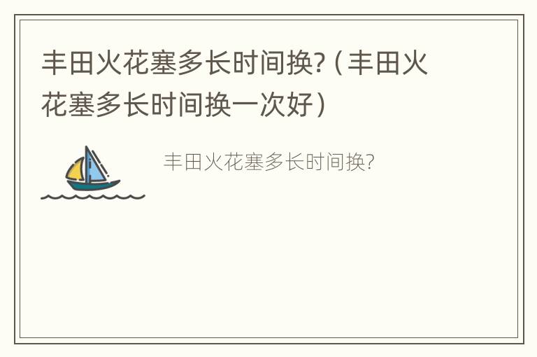 丰田火花塞多长时间换?（丰田火花塞多长时间换一次好）