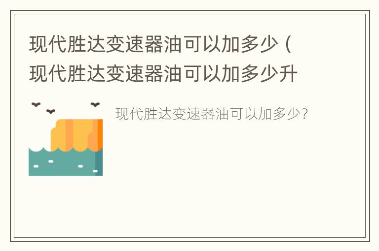 现代胜达变速器油可以加多少（现代胜达变速器油可以加多少升油）