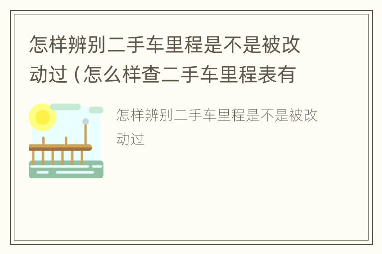 怎样辨别二手车里程是不是被改动过（怎么样查二手车里程表有没有改动过?）