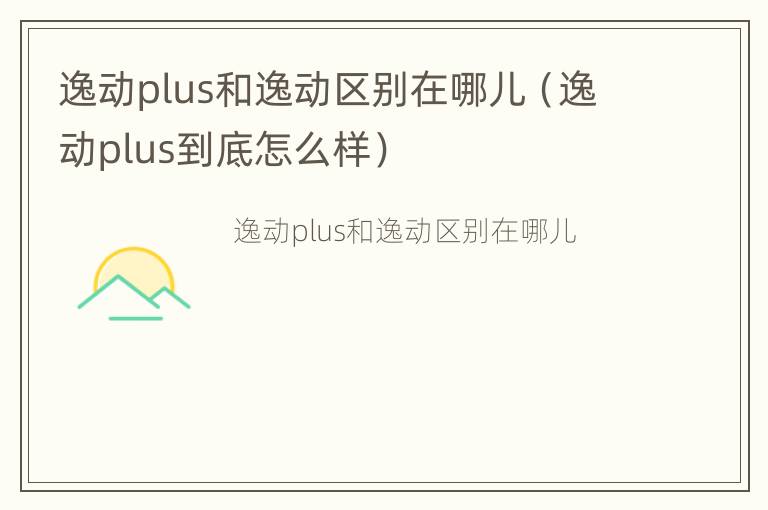 逸动plus和逸动区别在哪儿（逸动plus到底怎么样）