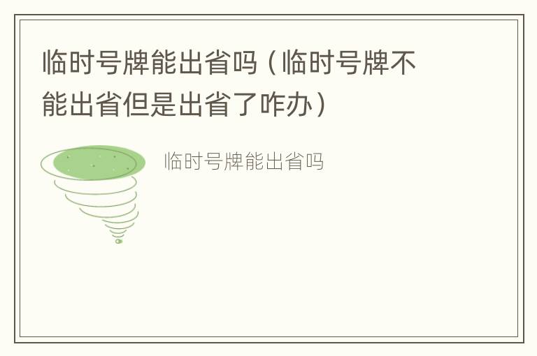 临时号牌能出省吗（临时号牌不能出省但是出省了咋办）