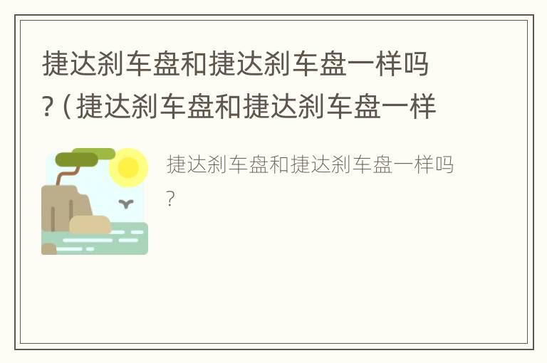 捷达刹车盘和捷达刹车盘一样吗?（捷达刹车盘和捷达刹车盘一样吗视频）