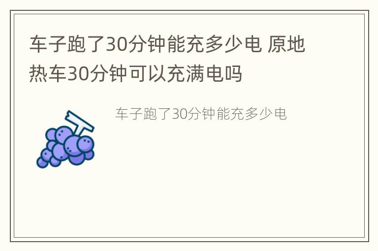 车子跑了30分钟能充多少电 原地热车30分钟可以充满电吗