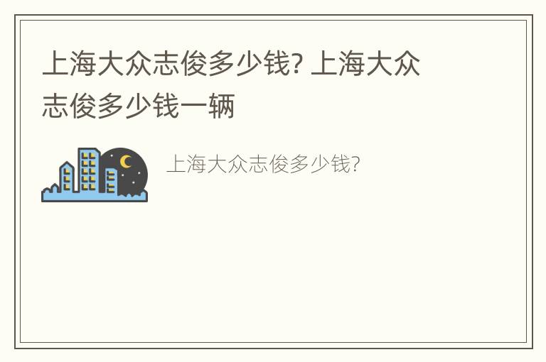 上海大众志俊多少钱? 上海大众志俊多少钱一辆