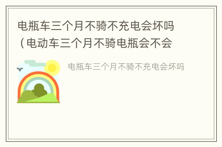 电瓶车三个月不骑不充电会坏吗（电动车三个月不骑电瓶会不会坏）