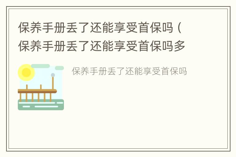 保养手册丢了还能享受首保吗（保养手册丢了还能享受首保吗多少钱）