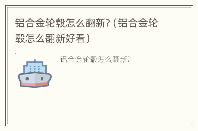 铝合金轮毂怎么翻新?（铝合金轮毂怎么翻新好看）