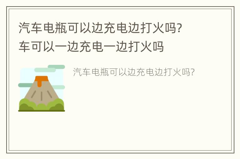 汽车电瓶可以边充电边打火吗? 车可以一边充电一边打火吗