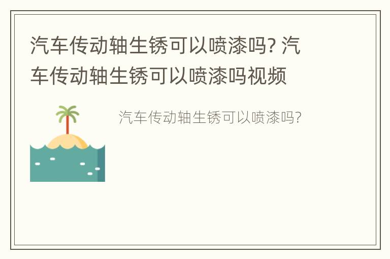 汽车传动轴生锈可以喷漆吗? 汽车传动轴生锈可以喷漆吗视频