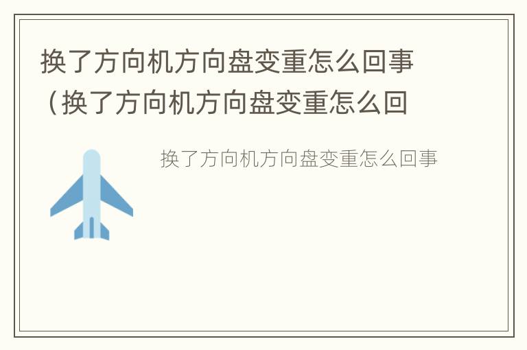 换了方向机方向盘变重怎么回事（换了方向机方向盘变重怎么回事视频）