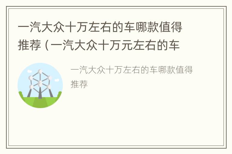 一汽大众十万左右的车哪款值得推荐（一汽大众十万元左右的车型）