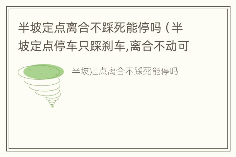 半坡定点离合不踩死能停吗（半坡定点停车只踩刹车,离合不动可以吗）