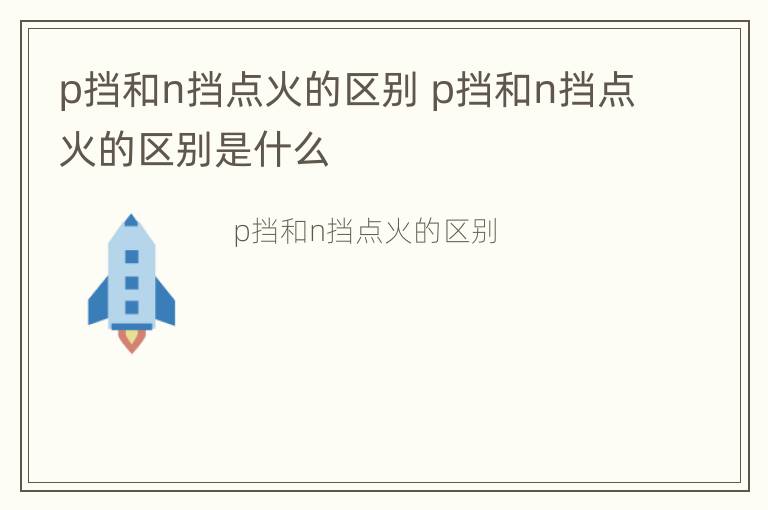 p挡和n挡点火的区别 p挡和n挡点火的区别是什么