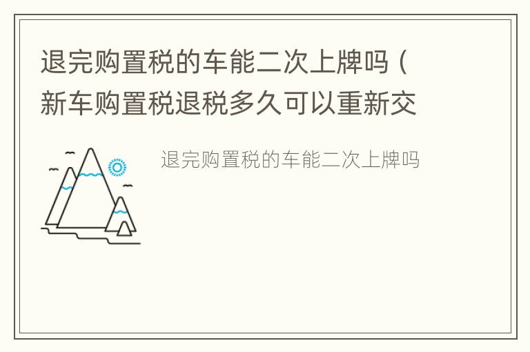 退完购置税的车能二次上牌吗（新车购置税退税多久可以重新交税上牌）