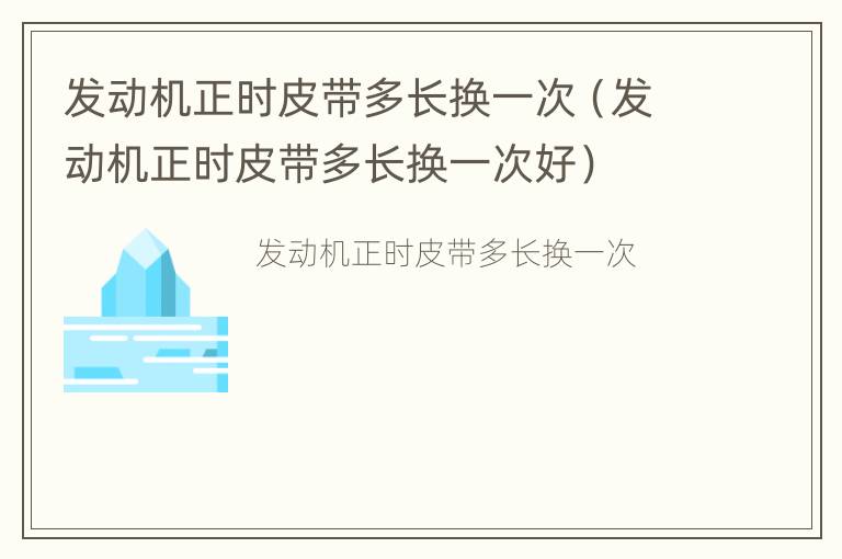 发动机正时皮带多长换一次（发动机正时皮带多长换一次好）