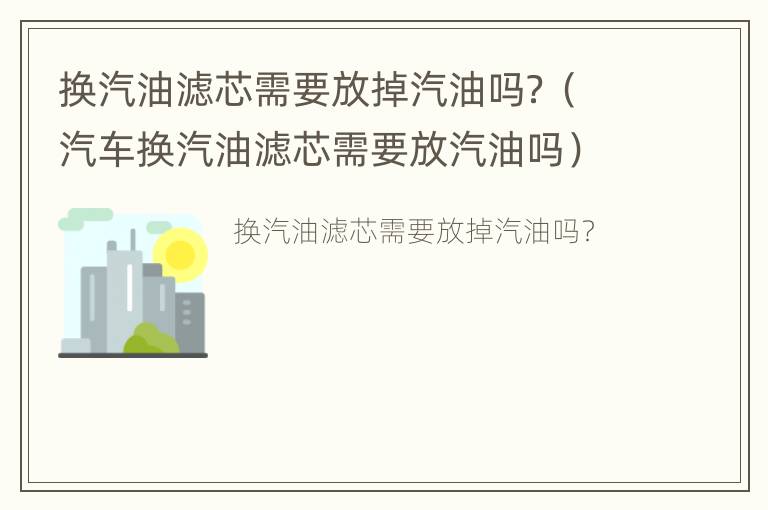 换汽油滤芯需要放掉汽油吗？（汽车换汽油滤芯需要放汽油吗）