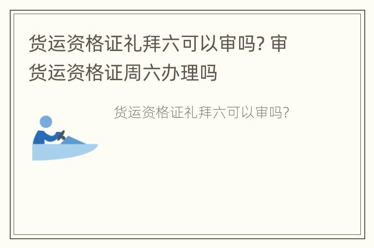 货运资格证礼拜六可以审吗? 审货运资格证周六办理吗