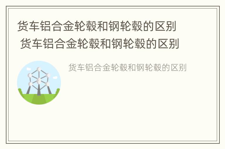 货车铝合金轮毂和钢轮毂的区别 货车铝合金轮毂和钢轮毂的区别图片