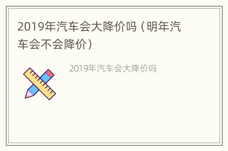 2019年汽车会大降价吗（明年汽车会不会降价）