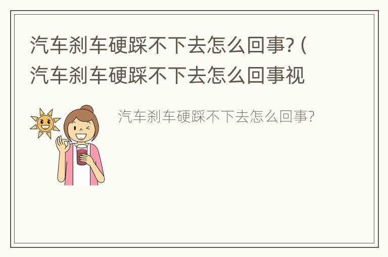 汽车刹车硬踩不下去怎么回事?（汽车刹车硬踩不下去怎么回事视频）