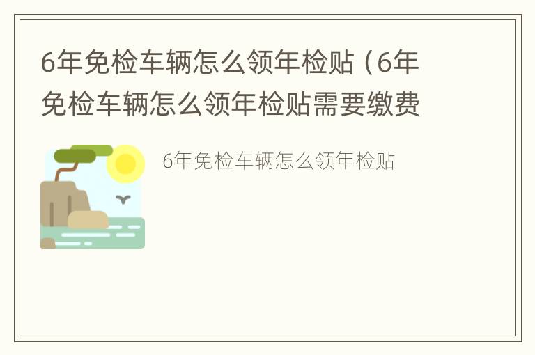 6年免检车辆怎么领年检贴（6年免检车辆怎么领年检贴需要缴费）