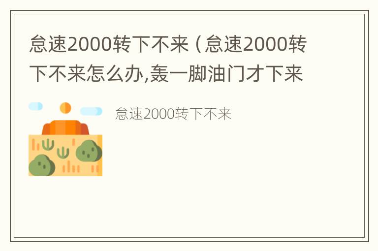 怠速2000转下不来（怠速2000转下不来怎么办,轰一脚油门才下来）