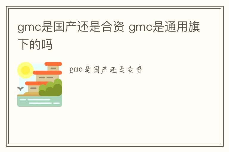 gmc是国产还是合资 gmc是通用旗下的吗