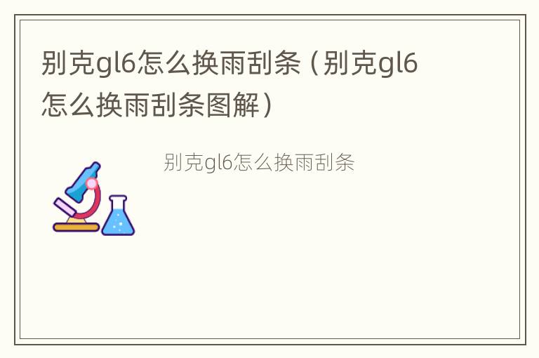 别克gl6怎么换雨刮条（别克gl6怎么换雨刮条图解）