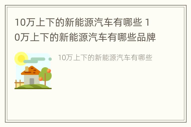 10万上下的新能源汽车有哪些 10万上下的新能源汽车有哪些品牌