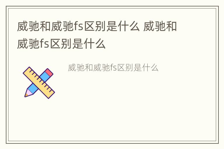 威驰和威驰fs区别是什么 威驰和威驰fs区别是什么