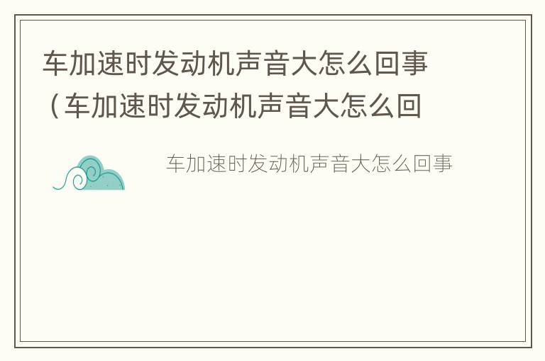 车加速时发动机声音大怎么回事（车加速时发动机声音大怎么回事啊）