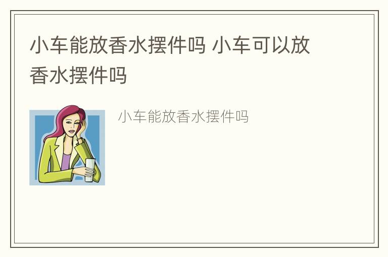 小车能放香水摆件吗 小车可以放香水摆件吗