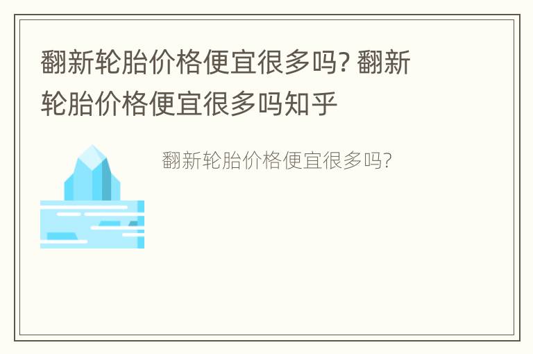 翻新轮胎价格便宜很多吗? 翻新轮胎价格便宜很多吗知乎