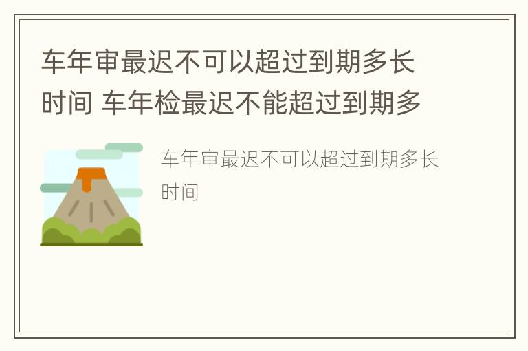 车年审最迟不可以超过到期多长时间 车年检最迟不能超过到期多久