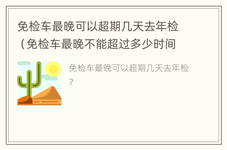 免检车最晚可以超期几天去年检（免检车最晚不能超过多少时间）