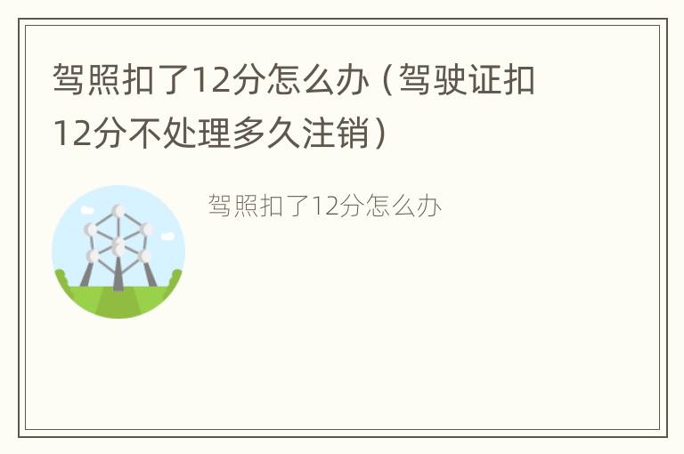 驾照扣了12分怎么办（驾驶证扣12分不处理多久注销）