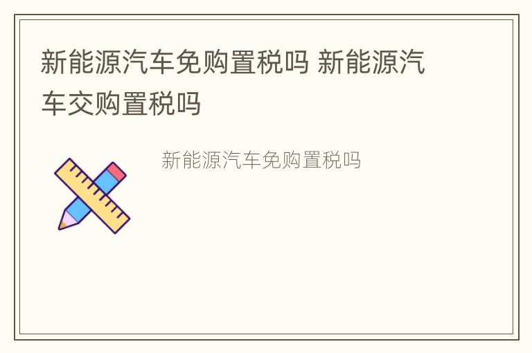 新能源汽车免购置税吗 新能源汽车交购置税吗