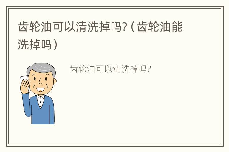 齿轮油可以清洗掉吗?（齿轮油能洗掉吗）