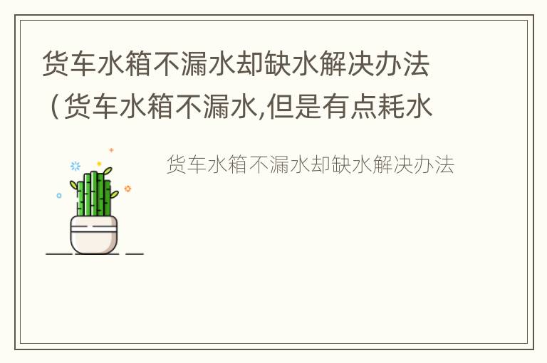 货车水箱不漏水却缺水解决办法（货车水箱不漏水,但是有点耗水,怎回事）