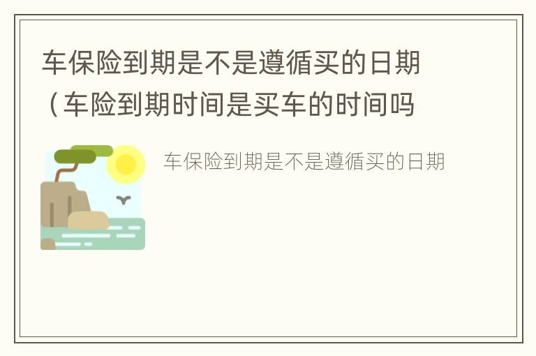 车保险到期是不是遵循买的日期（车险到期时间是买车的时间吗）