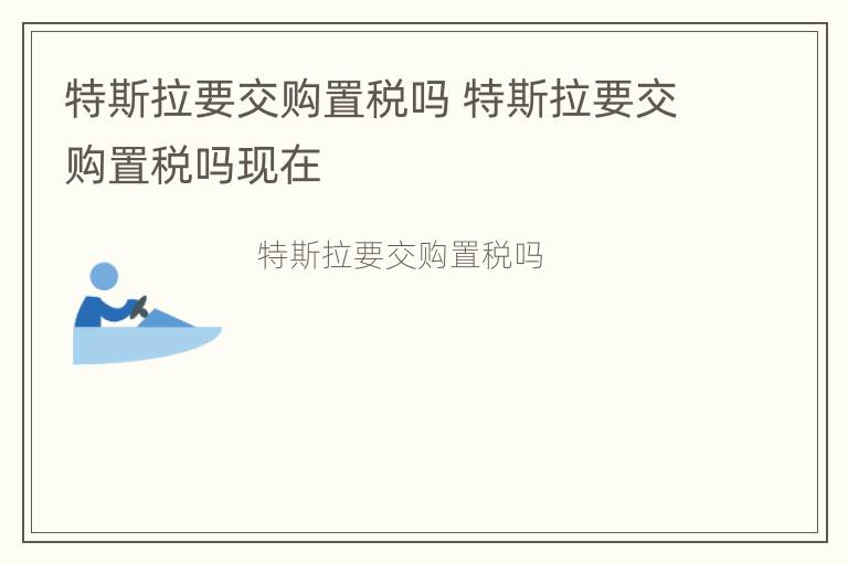 特斯拉要交购置税吗 特斯拉要交购置税吗现在