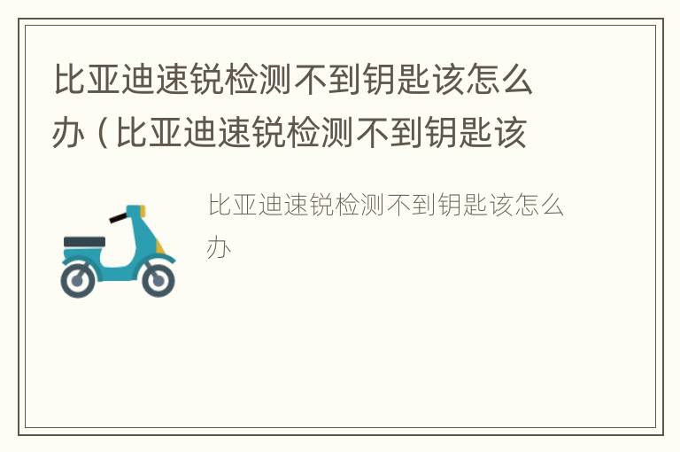 比亚迪速锐检测不到钥匙该怎么办（比亚迪速锐检测不到钥匙该怎么办视频）